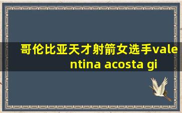 哥伦比亚天才射箭女选手valentina acosta giraldo